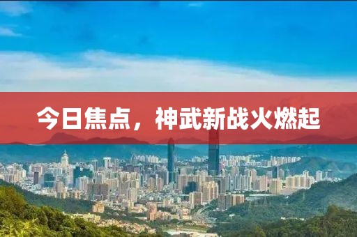 今日焦点，神武新战火燃起