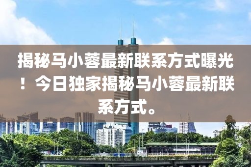 揭秘马小蓉最新联系方式曝光！今日独家揭秘马小蓉最新联系方式。