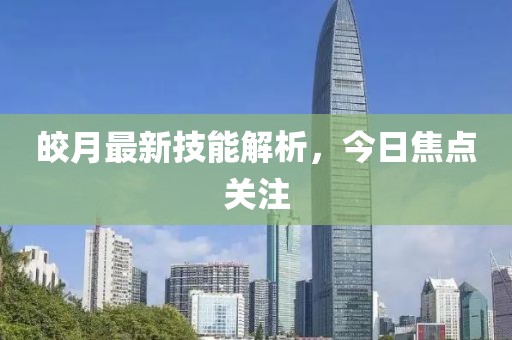 皎月最新技能解析，今日焦点关注