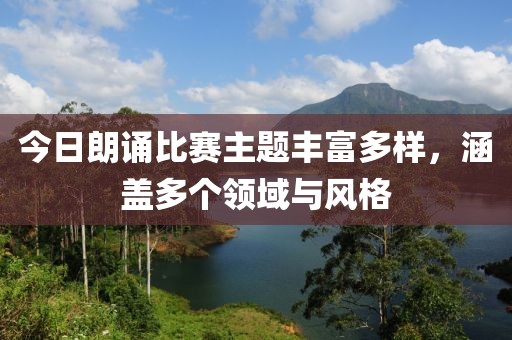 今日朗诵比赛主题丰富多样，涵盖多个领域与风格
