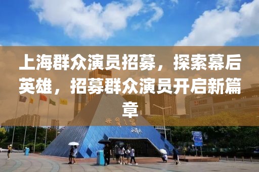 上海群众演员招募，探索幕后英雄，招募群众演员开启新篇章