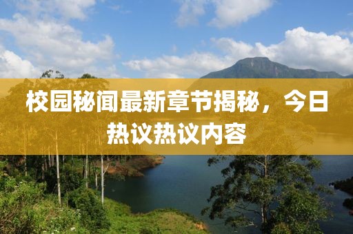 校园秘闻最新章节揭秘，今日热议热议内容