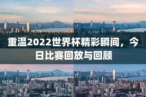 重温2022世界杯精彩瞬间，今日比赛回放与回顾