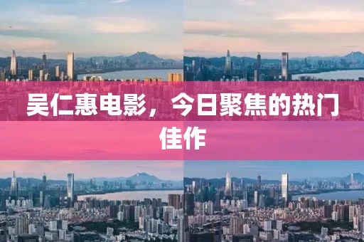 吴仁惠电影，今日聚焦的热门佳作