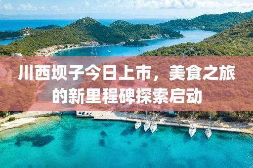 川西坝子今日上市，美食之旅的新里程碑探索启动