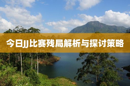 今日JJ比赛残局解析与探讨策略