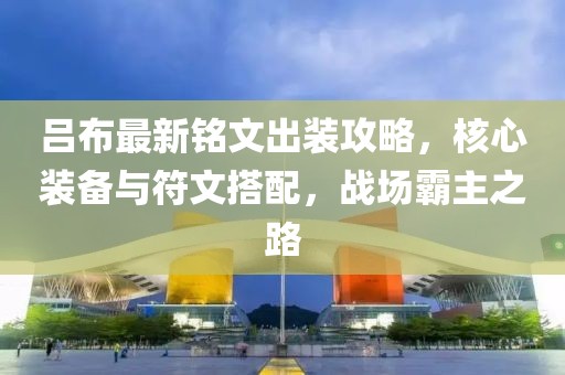 吕布最新铭文出装攻略，核心装备与符文搭配，战场霸主之路