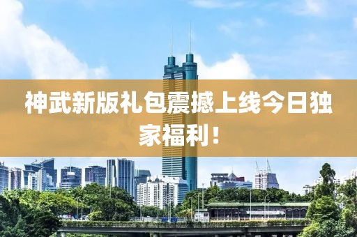 神武新版礼包震撼上线今日独家福利！