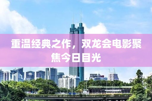 重温经典之作，双龙会电影聚焦今日目光