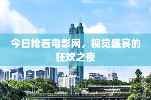 今日抢看电影网，视觉盛宴的狂欢之夜