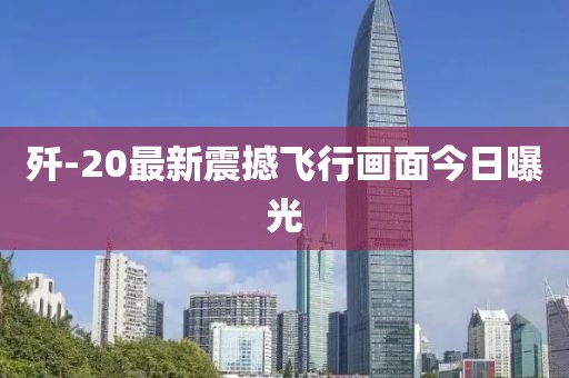 歼-20最新震撼飞行画面今日曝光