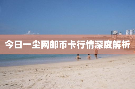 今日一尘网邮币卡行情深度解析