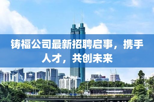 铸福公司最新招聘启事，携手人才，共创未来