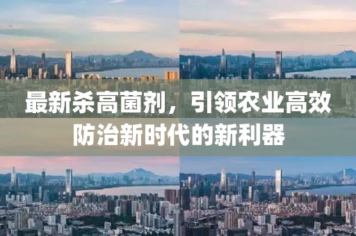 最新杀高菌剂，引领农业高效防治新时代的新利器