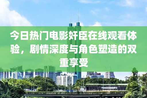 今日热门电影奸臣在线观看体验，剧情深度与角色塑造的双重享受