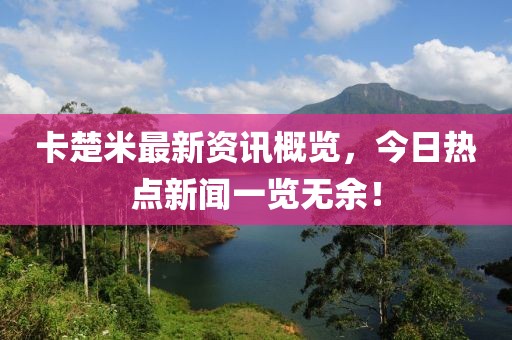 卡楚米最新资讯概览，今日热点新闻一览无余！