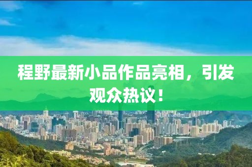 程野最新小品作品亮相，引发观众热议！