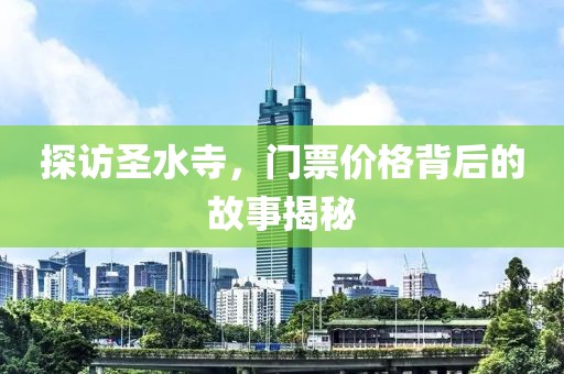 探访圣水寺，门票价格背后的故事揭秘