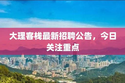 大理客栈最新招聘公告，今日关注重点