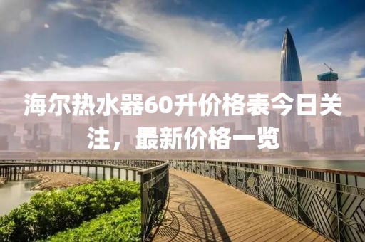 海尔热水器60升价格表今日关注，最新价格一览