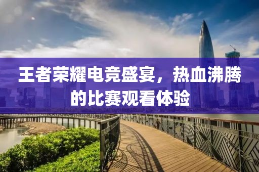 王者荣耀电竞盛宴，热血沸腾的比赛观看体验