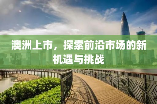 澳洲上市，探索前沿市场的新机遇与挑战