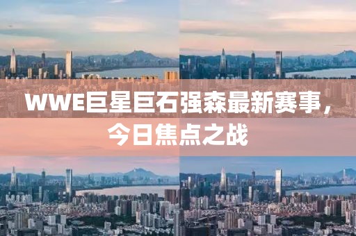 WWE巨星巨石强森最新赛事，今日焦点之战