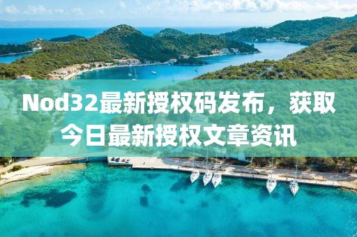 Nod32最新授权码发布，获取今日最新授权文章资讯
