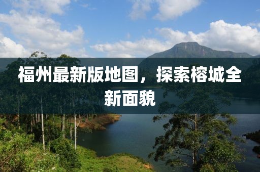 福州最新版地图，探索榕城全新面貌