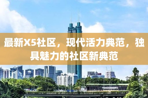 最新X5社区，现代活力典范，独具魅力的社区新典范