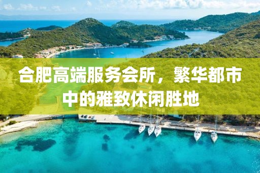 合肥高端服务会所，繁华都市中的雅致休闲胜地