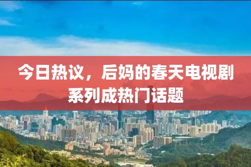 今日热议，后妈的春天电视剧系列成热门话题