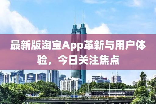 最新版淘宝App革新与用户体验，今日关注焦点