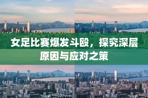 女足比赛爆发斗殴，探究深层原因与应对之策