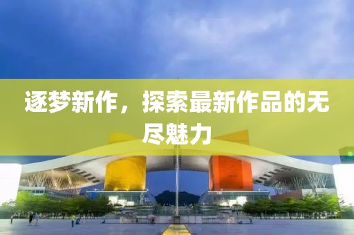 逐梦新作，探索最新作品的无尽魅力