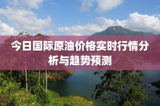 今日国际原油价格实时行情分析与趋势预测