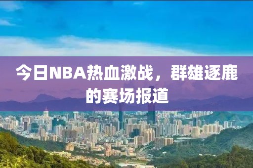 今日NBA热血激战，群雄逐鹿的赛场报道