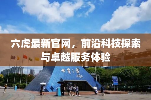 六虎最新官网，前沿科技探索与卓越服务体验