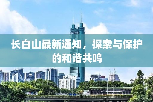 长白山最新通知，探索与保护的和谐共鸣