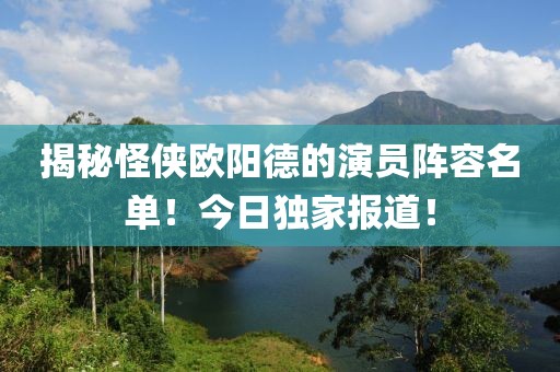 揭秘怪侠欧阳德的演员阵容名单！今日独家报道！