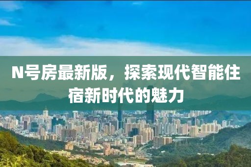 N号房最新版，探索现代智能住宿新时代的魅力
