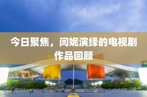 今日聚焦，闫妮演绎的电视剧作品回顾