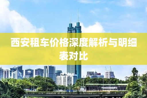 西安租车价格深度解析与明细表对比