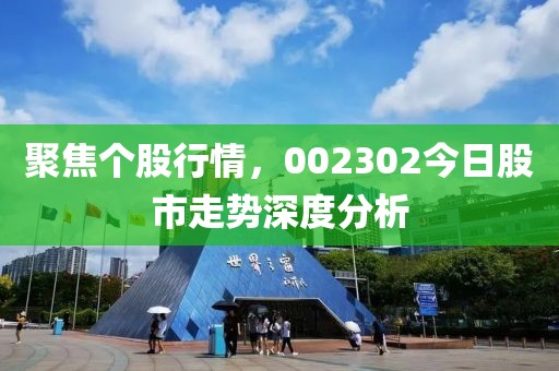聚焦个股行情，002302今日股市走势深度分析
