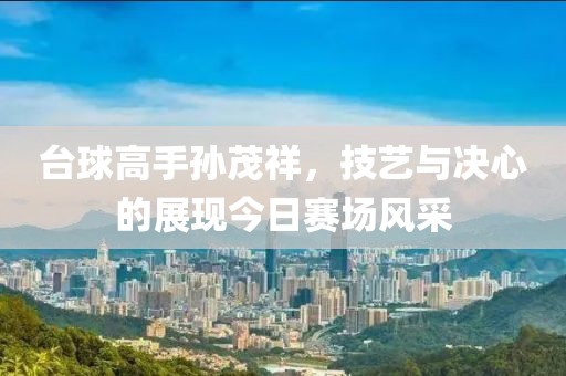 台球高手孙茂祥，技艺与决心的展现今日赛场风采