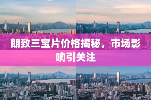 朗致三宝片价格揭秘，市场影响引关注