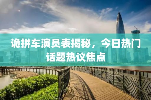诡拼车演员表揭秘，今日热门话题热议焦点