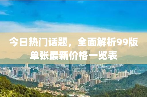 今日热门话题，全面解析99版单张最新价格一览表