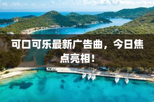 可口可乐最新广告曲，今日焦点亮相！