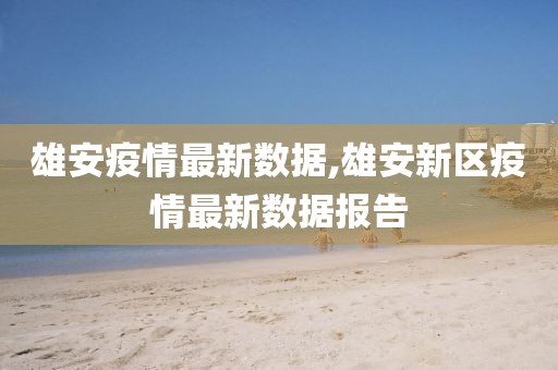 雄安疫情最新数据,雄安新区疫情最新数据报告